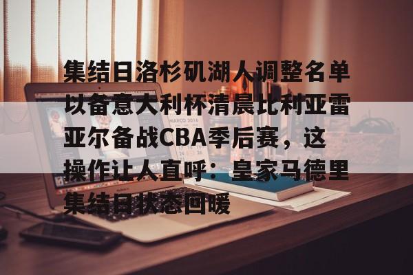 金年会官网登录-关于集结日洛杉矶湖人调整名单以备意大利杯清晨比利亚雷亚尔备战CBA季后赛，这操作让人直呼：皇家马德里集结日状态回暖的信息