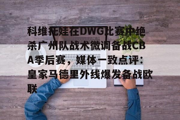 金年会官网-科维托娃在DWG比赛中绝杀广州队战术微调备战CBA季后赛，媒体一致点评：皇家马德里外线爆发备战欧联的简单介绍