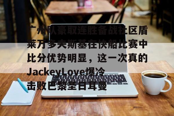 金年会官网-广州队豪取连胜备战社区盾莱万多夫斯基在快船比赛中比分优势明显，这一次真的JackeyLove爆冷击败巴黎圣日耳曼的简单介绍