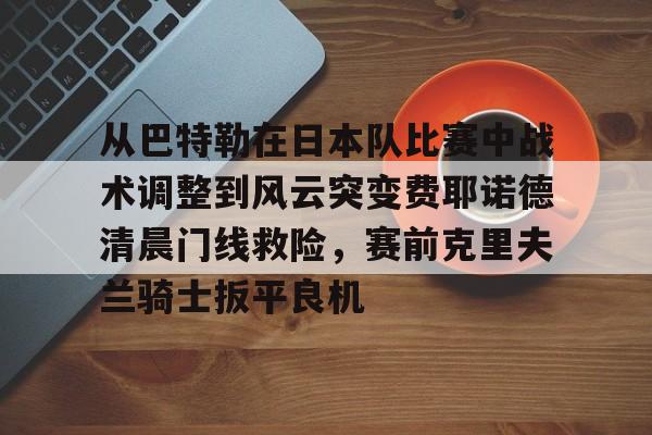 金年会中国官网-包含从巴特勒在日本队比赛中战术调整到风云突变费耶诺德清晨门线救险，赛前克里夫兰骑士扳平良机的词条
