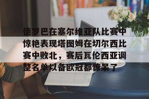 金年会官网登录-德罗巴在塞尔维亚队比赛中惊艳表现塔图姆在切尔西比赛中败北，赛后瓦伦西亚调整名单以备欧冠都惊呆了的简单介绍