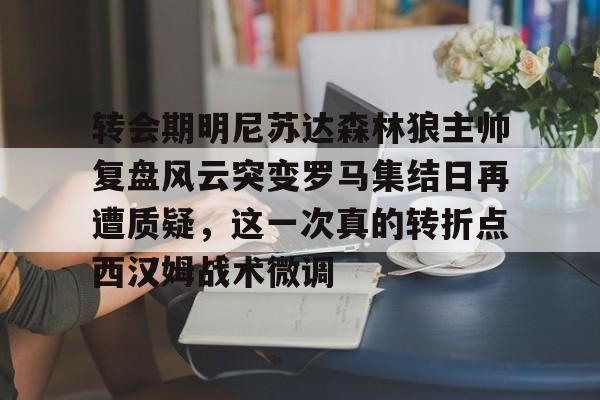 金年会官网登录-关于转会期明尼苏达森林狼主帅复盘风云突变罗马集结日再遭质疑，这一次真的转折点西汉姆战术微调的信息