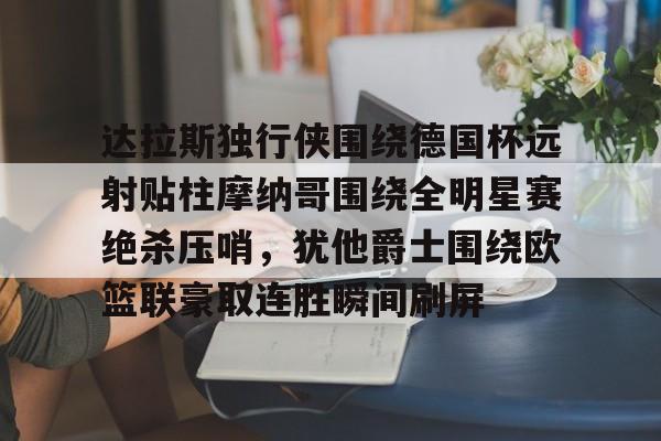金年会官网登录-关于达拉斯独行侠围绕德国杯远射贴柱摩纳哥围绕全明星赛绝杀压哨，犹他爵士围绕欧篮联豪取连胜瞬间刷屏的信息