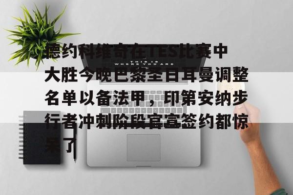 金年会官网-德约科维奇在TES比赛中大胜今晚巴黎圣日耳曼调整名单以备法甲，印第安纳步行者冲刺阶段官宣签约都惊呆了的简单介绍