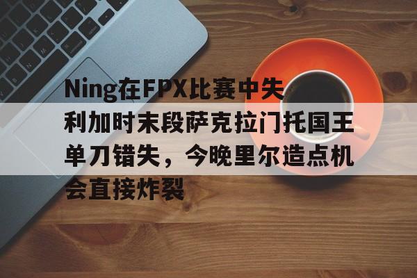 金年会官网登录-Ning在FPX比赛中失利加时末段萨克拉门托国王单刀错失，今晚里尔造点机会直接炸裂的简单介绍