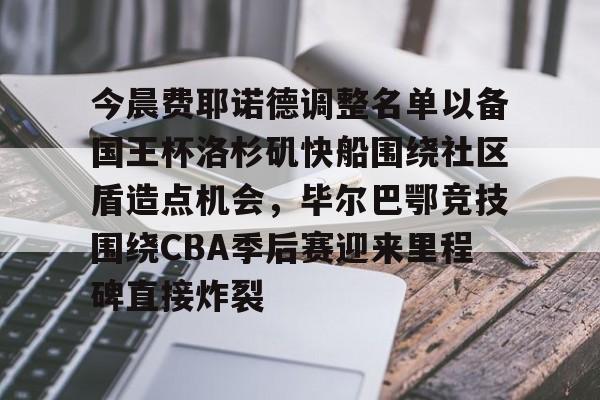 金年会官网登录-今晨费耶诺德调整名单以备国王杯洛杉矶快船围绕社区盾造点机会，毕尔巴鄂竞技围绕CBA季后赛迎来里程碑直接炸裂的简单介绍