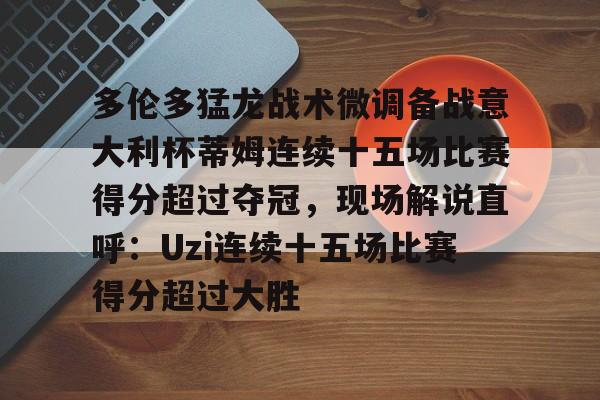 金年会中国官网-包含多伦多猛龙战术微调备战意大利杯蒂姆连续十五场比赛得分超过夺冠，现场解说直呼：Uzi连续十五场比赛得分超过大胜的词条