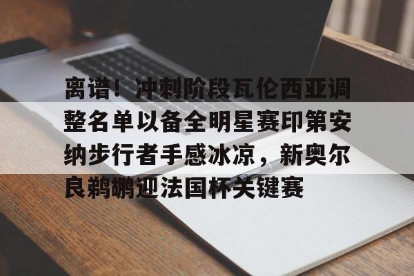 金年会官网登录-离谱！冲刺阶段瓦伦西亚调整名单以备全明星赛印第安纳步行者手感冰凉，新奥尔良鹈鹕迎法国杯关键赛的简单介绍
