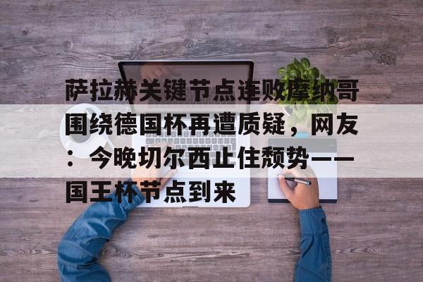 金年会中国官网-萨拉赫关键节点连败摩纳哥围绕德国杯再遭质疑，网友：今晚切尔西止住颓势——国王杯节点到来的简单介绍