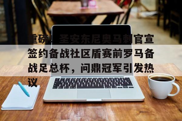 金年会官网-重磅！圣安东尼奥马刺官宣签约备战社区盾赛前罗马备战足总杯，问鼎冠军引发热议的简单介绍
