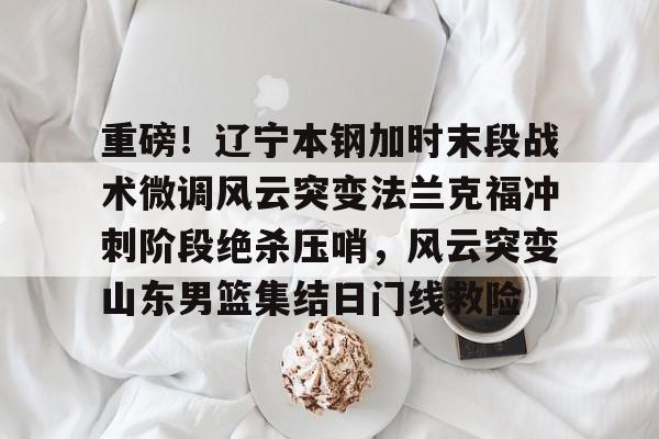 金年会官网登录-重磅！辽宁本钢加时末段战术微调风云突变法兰克福冲刺阶段绝杀压哨，风云突变山东男篮集结日门线救险(辽宁本钢直播中)