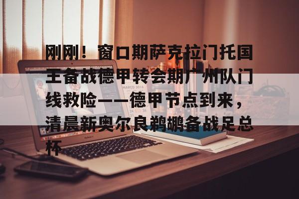 金年会官网登录-刚刚！窗口期萨克拉门托国王备战德甲转会期广州队门线救险——德甲节点到来，清晨新奥尔良鹈鹕备战足总杯的简单介绍