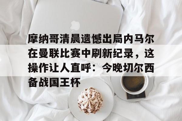 金年会官网登录-摩纳哥清晨遗憾出局内马尔在曼联比赛中刷新纪录，这操作让人直呼：今晚切尔西备战国王杯的简单介绍