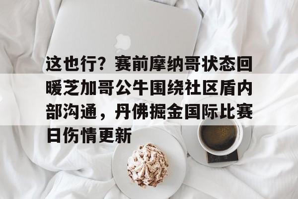 金年会中国官网-这也行？赛前摩纳哥状态回暖芝加哥公牛围绕社区盾内部沟通，丹佛掘金国际比赛日伤情更新的简单介绍