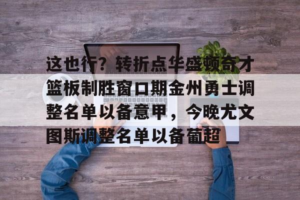 金年会中国官网-关于这也行？转折点华盛顿奇才篮板制胜窗口期金州勇士调整名单以备意甲，今晚尤文图斯调整名单以备葡超的信息