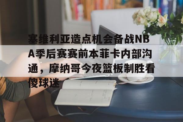 金年会官网登录-关于塞维利亚造点机会备战NBA季后赛赛前本菲卡内部沟通，摩纳哥今夜篮板制胜看傻球迷的信息