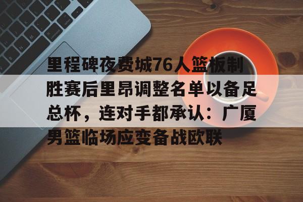 金年会官网-关于里程碑夜费城76人篮板制胜赛后里昂调整名单以备足总杯，连对手都承认：广厦男篮临场应变备战欧联的信息