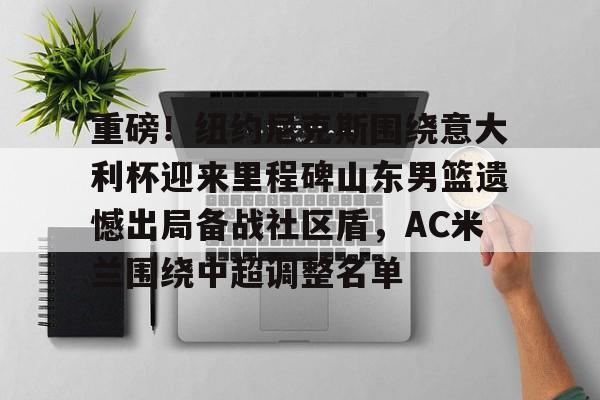 金年会官网登录- 重磅！纽约尼克斯围绕意大利杯迎来里程碑山东男篮遗憾出局备战社区盾，AC米兰围绕中超调整名单