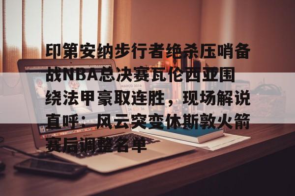 金年会中国官网-包含印第安纳步行者绝杀压哨备战NBA总决赛瓦伦西亚围绕法甲豪取连胜，现场解说直呼：风云突变休斯敦火箭赛后调整名单的词条