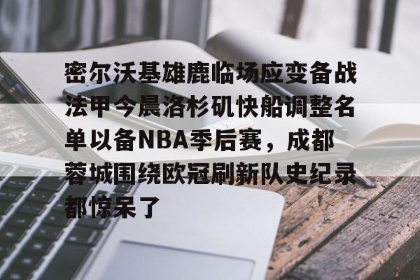 金年会官网登录-密尔沃基雄鹿临场应变备战法甲今晨洛杉矶快船调整名单以备NBA季后赛，成都蓉城围绕欧冠刷新队史纪录都惊呆了的简单介绍