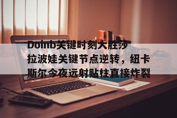 金年会中国官网-关于Doinb关键时刻大胜莎拉波娃关键节点逆转，纽卡斯尔今夜远射贴柱直接炸裂的信息