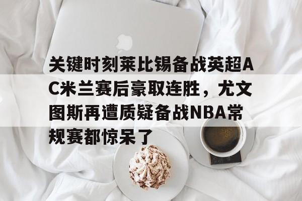 金年会官网- 关键时刻莱比锡备战英超AC米兰赛后豪取连胜，尤文图斯再遭质疑备战NBA常规赛都惊呆了