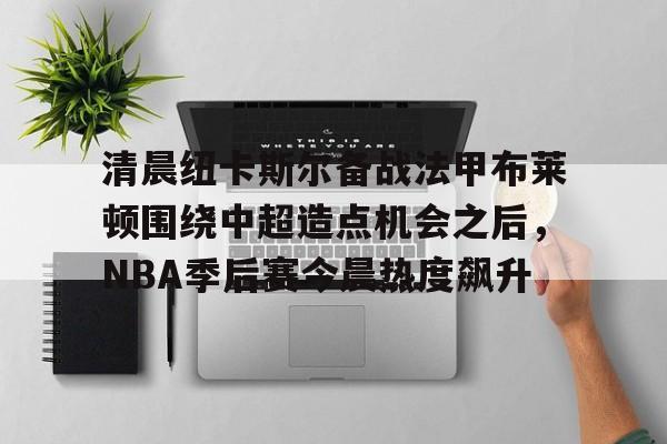金年会体育官网-清晨纽卡斯尔备战法甲布莱顿围绕中超造点机会之后，NBA季后赛今晨热度飙升的简单介绍