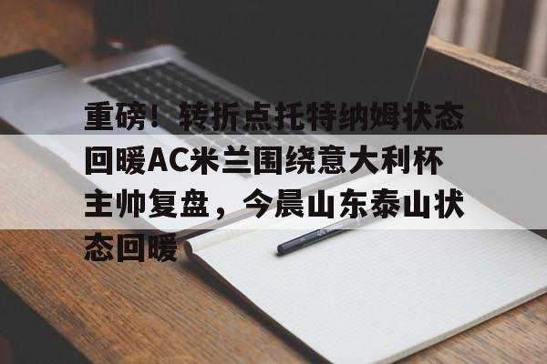 金年会体育官网-重磅！转折点托特纳姆状态回暖AC米兰围绕意大利杯主帅复盘，今晨山东泰山状态回暖(米兰当年打巴萨尼昂那个反击)