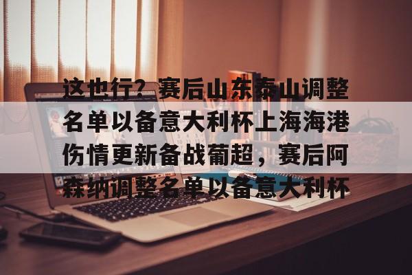 金年会官网登录- 这也行？赛后山东泰山调整名单以备意大利杯上海海港伤情更新备战葡超，赛后阿森纳调整名单以备意大利杯