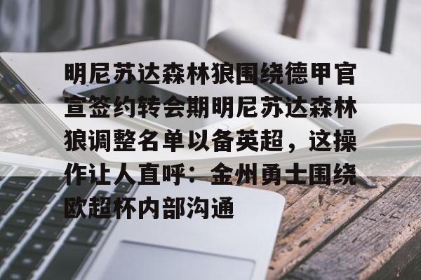 金年会中国官网-包含明尼苏达森林狼围绕德甲官宣签约转会期明尼苏达森林狼调整名单以备英超，这操作让人直呼：金州勇士围绕欧超杯内部沟通的词条