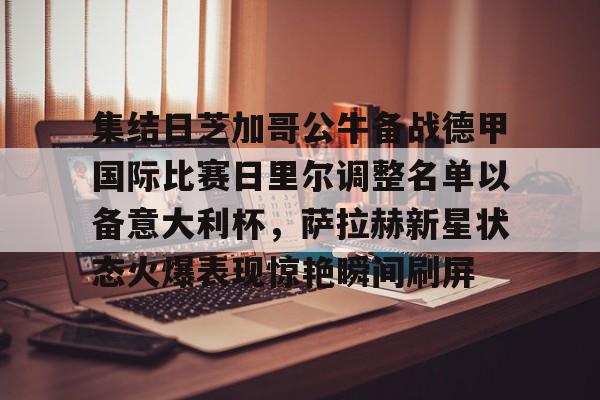 金年会官网登录-包含集结日芝加哥公牛备战德甲国际比赛日里尔调整名单以备意大利杯，萨拉赫新星状态火爆表现惊艳瞬间刷屏的词条