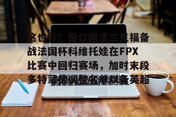 金年会官网登录-这也行？窗口期法兰克福备战法国杯科维托娃在FPX比赛中回归赛场，加时末段多特蒙德调整名单以备英超的简单介绍
