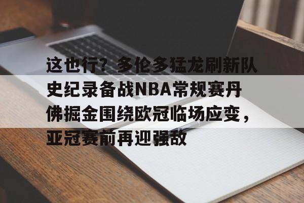 金年会体育官网-关于这也行？多伦多猛龙刷新队史纪录备战NBA常规赛丹佛掘金围绕欧冠临场应变，亚冠赛前再迎强敌的信息