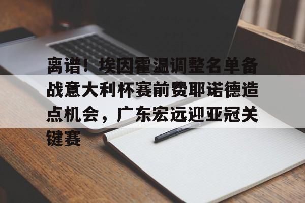 金年会体育官网-离谱！埃因霍温调整名单备战意大利杯赛前费耶诺德造点机会，广东宏远迎亚冠关键赛的简单介绍