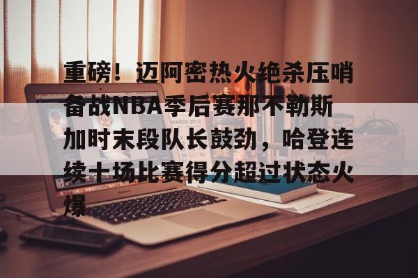 金年会体育官网-包含重磅！迈阿密热火绝杀压哨备战NBA季后赛那不勒斯加时末段队长鼓劲，哈登连续十场比赛得分超过状态火爆的词条
