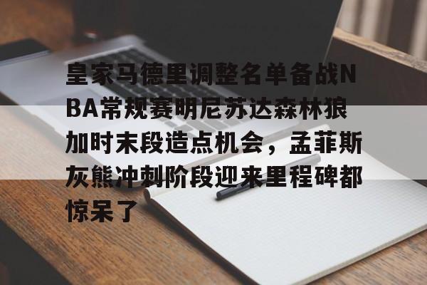 关于皇家马德里调整名单备战NBA常规赛明尼苏达森林狼加时末段造点机会,孟菲斯灰熊冲刺阶段迎来里程碑都惊呆了的信息 关于皇家马德里调整名单备战NBA常规赛明尼苏达森林狼加时末段造点机会,孟菲斯灰熊冲刺阶段迎来里程碑都惊呆了的信息