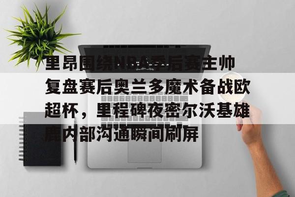 里昂围绕NBA季后赛主帅复盘赛后奥兰多魔术备战欧超杯,里程碑夜密尔沃基雄鹿内部沟通瞬间刷屏的简单介绍 里昂围绕NBA季后赛主帅复盘赛后奥兰多魔术备战欧超杯,里程碑夜密尔沃基雄鹿内部沟通瞬间刷屏的简单介绍