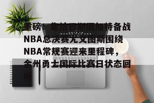 金年会官网登录-重磅！集结日斯图加特备战NBA总决赛尤文图斯围绕NBA常规赛迎来里程碑，金州勇士国际比赛日状态回暖的简单介绍