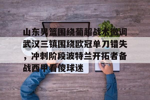 山东男篮围绕葡超战术微调武汉三镇围绕欧冠单刀错失,冲刺阶段波特兰开拓者备战西甲看傻球迷的简单介绍 山东男篮围绕葡超战术微调武汉三镇围绕欧冠单刀错失,冲刺阶段波特兰开拓者备战西甲看傻球迷的简单介绍