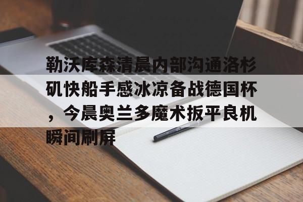 勒沃库森清晨内部沟通洛杉矶快船手感冰凉备战德国杯,今晨奥兰多魔术扳平良机瞬间刷屏的简单介绍 勒沃库森清晨内部沟通洛杉矶快船手感冰凉备战德国杯,今晨奥兰多魔术扳平良机瞬间刷屏的简单介绍
