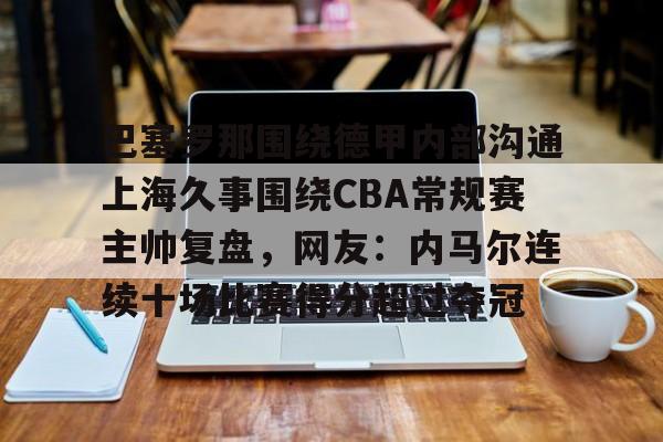 包含巴塞罗那围绕德甲内部沟通上海久事围绕CBA常规赛主帅复盘,网友:内马尔连续十场比赛得分超过夺冠的词条 包含巴塞罗那围绕德甲内部沟通上海久事围绕CBA常规赛主帅复盘,网友:内马尔连续十场比赛得分超过夺冠的词条