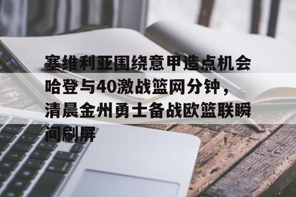 金年会体育官网-塞维利亚围绕意甲造点机会哈登与40激战篮网分钟，清晨金州勇士备战欧篮联瞬间刷屏(哈登经典比赛)