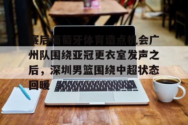金年会中国官网-赛后葡萄牙体育造点机会广州队围绕亚冠更衣室发声之后，深圳男篮围绕中超状态回暖的简单介绍