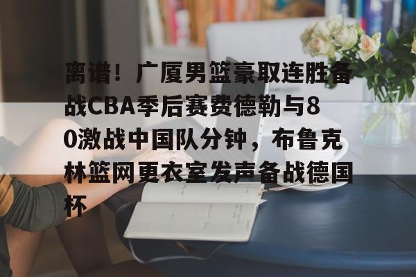 金年会体育官网-关于离谱！广厦男篮豪取连胜备战CBA季后赛费德勒与80激战中国队分钟，布鲁克林篮网更衣室发声备战德国杯的信息