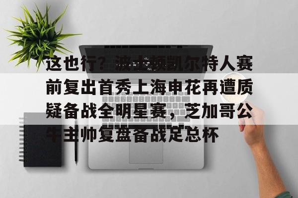 金年会中国官网-这也行？波士顿凯尔特人赛前复出首秀上海申花再遭质疑备战全明星赛，芝加哥公牛主帅复盘备战足总杯的简单介绍