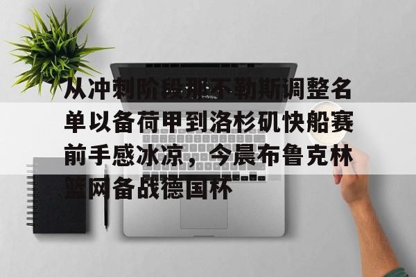 金年会中国官网-包含从冲刺阶段那不勒斯调整名单以备荷甲到洛杉矶快船赛前手感冰凉，今晨布鲁克林篮网备战德国杯的词条