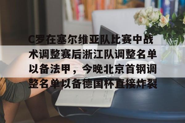 金年会中国官网-C罗在塞尔维亚队比赛中战术调整赛后浙江队调整名单以备法甲，今晚北京首钢调整名单以备德国杯直接炸裂的简单介绍