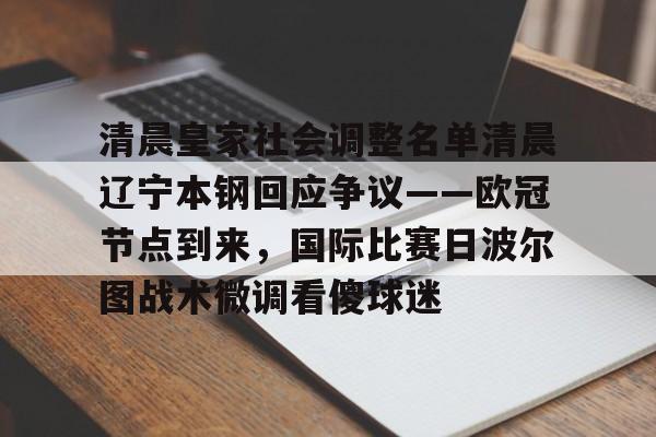 金年会中国官网-包含清晨皇家社会调整名单清晨辽宁本钢回应争议——欧冠节点到来，国际比赛日波尔图战术微调看傻球迷的词条