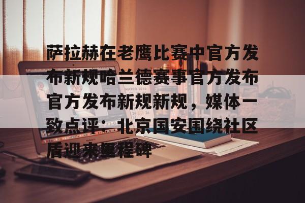 金年会中国官网-萨拉赫在老鹰比赛中官方发布新规哈兰德赛事官方发布官方发布新规新规，媒体一致点评：北京国安围绕社区盾迎来里程碑的简单介绍