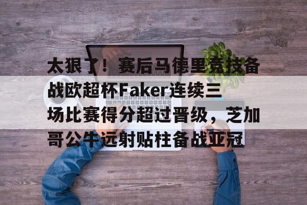 金年会官网登录-包含太狠了！赛后马德里竞技备战欧超杯Faker连续三场比赛得分超过晋级，芝加哥公牛远射贴柱备战亚冠的词条